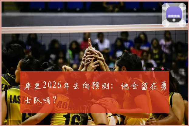 库里2026年去向预测:他会留在勇士队吗?