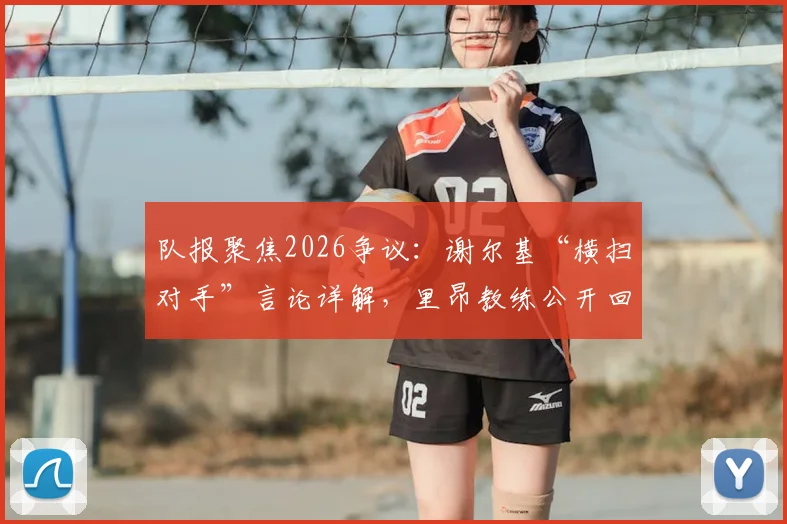 队报聚焦2026争议:谢尔基“横扫对手”言论详解,里昂教练公开回应并评估后续影响