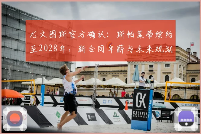 尤文图斯官方确认:斯帕莱蒂续约至2028年,新合同年薪与未来规划深度解析