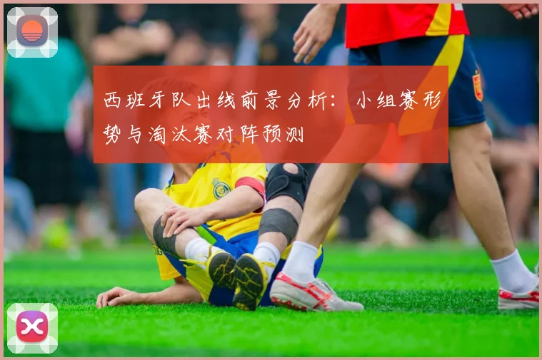 西班牙队出线前景分析：小组赛形势与淘汰赛对阵预测