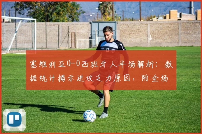 塞维利亚0-0西班牙人半场解析：数据统计揭示进攻乏力原因，附全场回看方式