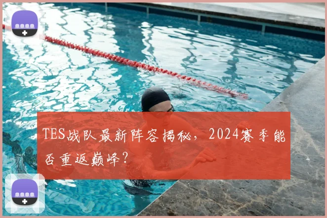 TES战队最新阵容揭秘,2024赛季能否重返巅峰?