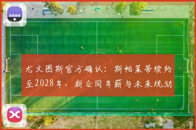 尤文图斯官方确认:斯帕莱蒂续约至2028年,新合同年薪与未来规划深度解析
