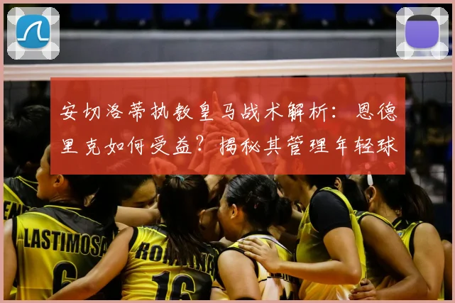 安切洛蒂执教皇马战术解析：恩德里克如何受益？揭秘其管理年轻球员的独特价值