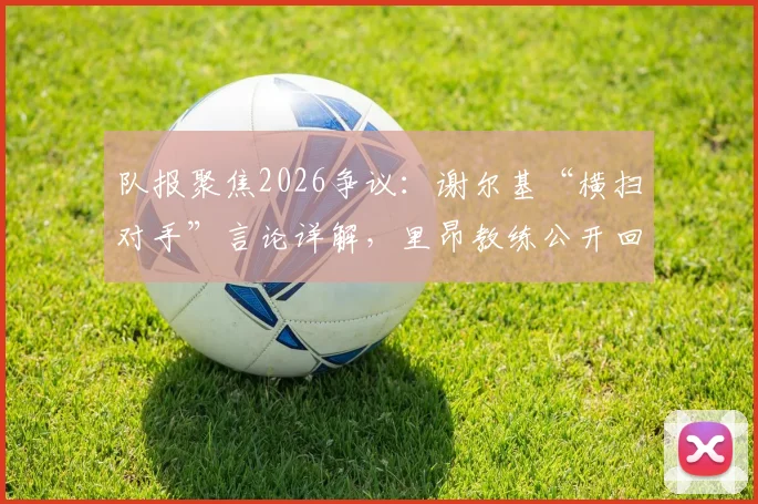 队报聚焦2026争议:谢尔基“横扫对手”言论详解,里昂教练公开回应并评估后续影响