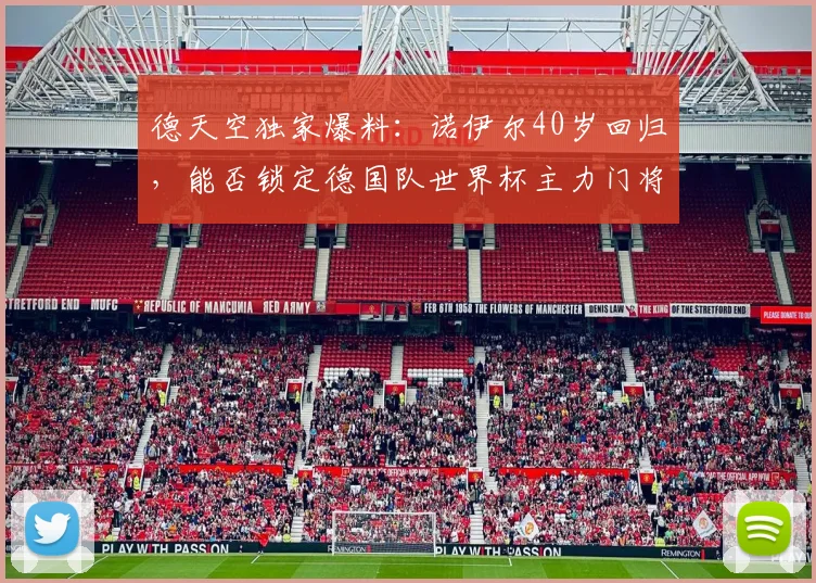 德天空独家爆料:诺伊尔40岁回归,能否锁定德国队世界杯主力门将?深度解析其前景