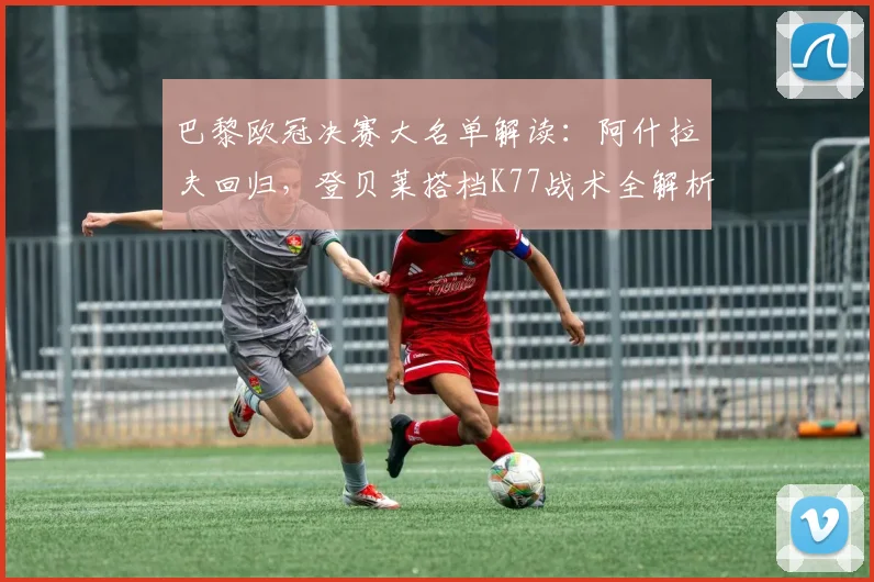 巴黎欧冠决赛大名单解读：阿什拉夫回归，登贝莱搭档K77战术全解析