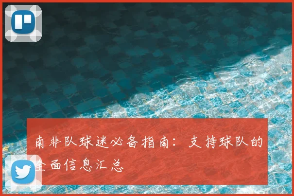 南非队球迷必备指南:支持球队的全面信息汇总