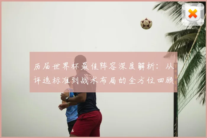 历届世界杯最佳阵容深度解析：从评选标准到战术布局的全方位回顾