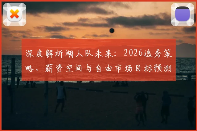 深度解析湖人队未来：2026选秀策略、薪资空间与自由市场目标预测
