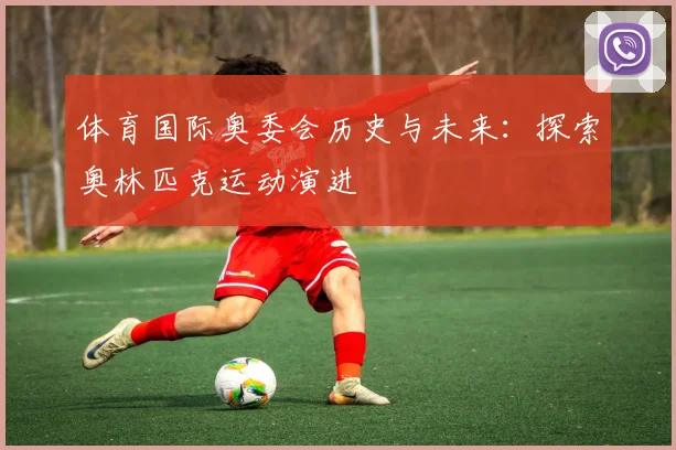 体育国际奥委会历史与未来:探索奥林匹克运动演进