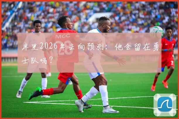库里2026年去向预测:他会留在勇士队吗?