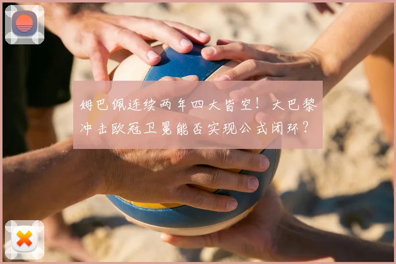 姆巴佩连续两年四大皆空!大巴黎冲击欧冠卫冕能否实现公式闭环?