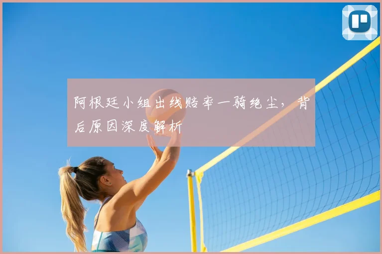 阿根廷小组出线赔率一骑绝尘,背后原因深度解析