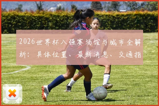 2026世界杯八强赛场馆与城市全解析:具体位置、最新消息、交通指南及特色一览