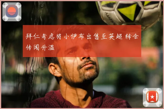 拜仁考虑将小伊布出售至英超 转会传闻升温