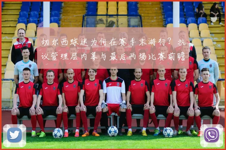 切尔西球迷为何在赛季末游行?抗议管理层内幕与最后两场比赛前瞻